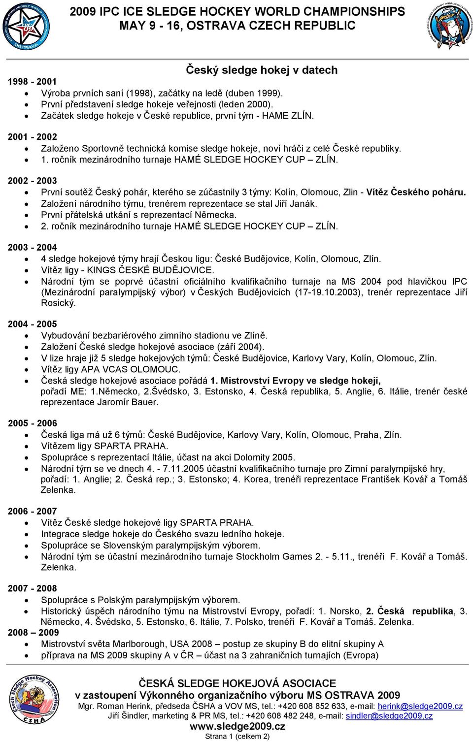 ročník mezinárodního turnaje HAMÉ SLEDGE HOCKEY CUP ZLÍN. 2002-2003 První soutěž Český pohár, kterého se zúčastnily 3 týmy: Kolín, Olomouc, Zlin - Vítěz Českého poháru.