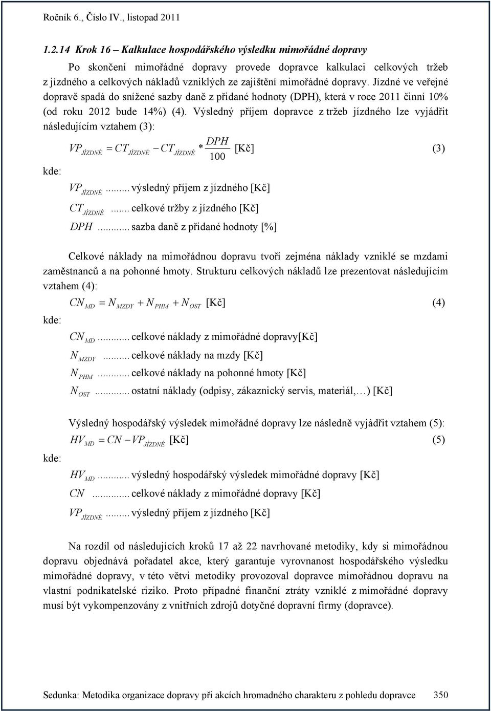 Výsledný příjem dopravce z tržeb jízdného lze vyjádřit následujícím vztahem (3): VP = CT CT * DPH [Kč] (3) JÍZDNÉ JÍZDNÉ JÍZDNÉ 100 kde: VP... výsledný příjem z jízdného [Kč] JÍZDNÉ CT.