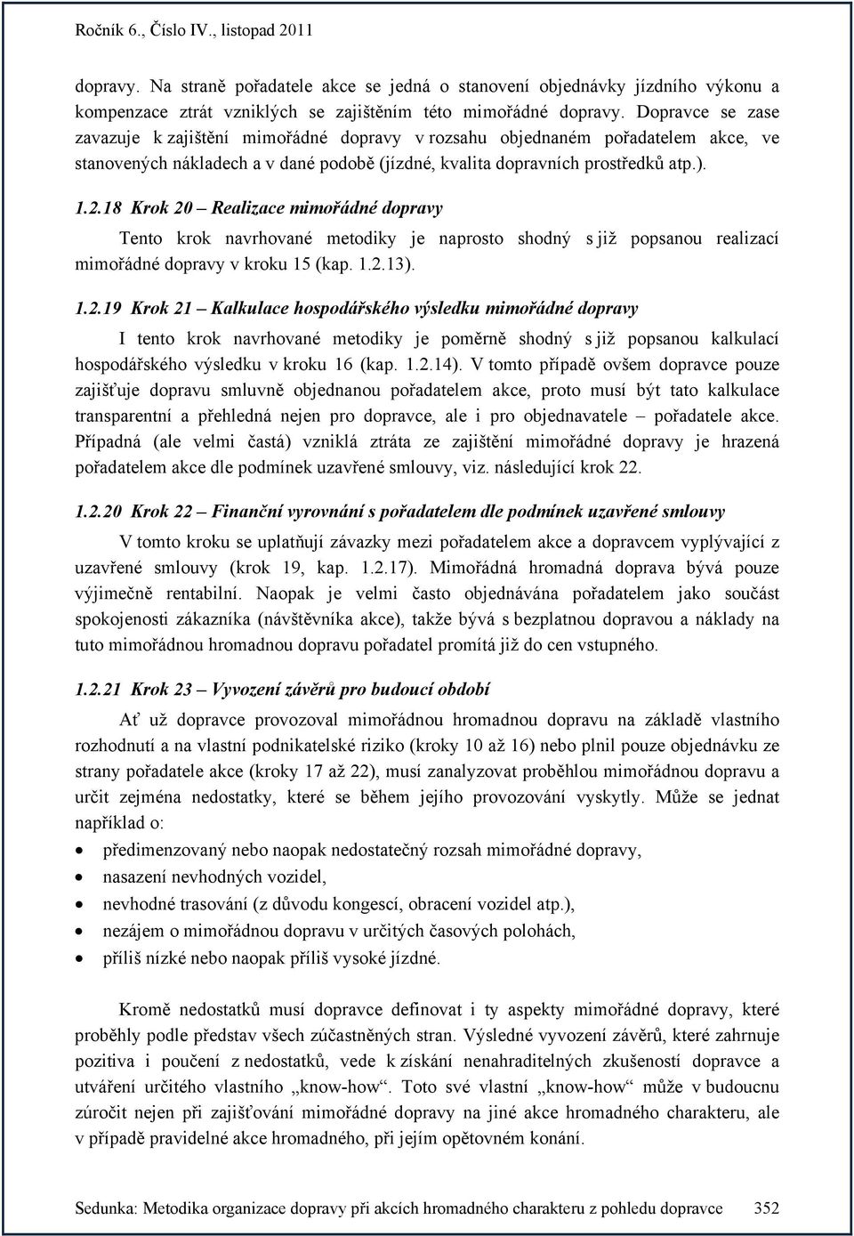 18 Krok 20 Realizace mimořádné dopravy Tento krok navrhované metodiky je naprosto shodný s již popsanou realizací mimořádné dopravy v kroku 15 (kap. 1.2.13). 1.2.19 Krok 21 Kalkulace hospodářského výsledku mimořádné dopravy I tento krok navrhované metodiky je poměrně shodný s již popsanou kalkulací hospodářského výsledku v kroku 16 (kap.