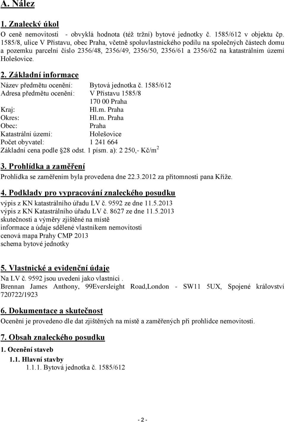 2. Základní informace Název předmětu ocenění: Bytová jednotka č. 1585/612 Adresa předmětu ocenění: V Přístavu 1585/8 170 00 Praha Kraj: Hl.m. Praha Okres: Hl.m. Praha Obec: Praha Katastrální území: Holešovice Počet obyvatel: 1 241 664 Základní cena podle 28 odst.