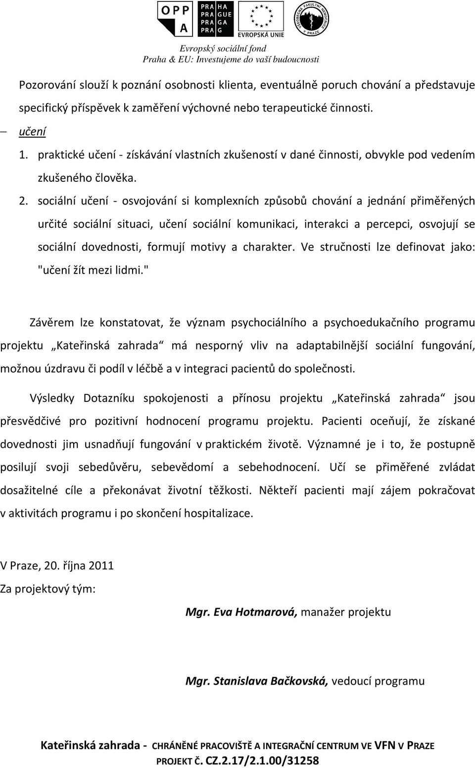 sociální učení - osvojování si komplexních způsobů chování a jednání přiměřených určité sociální situaci, učení sociální komunikaci, interakci a percepci, osvojují se sociální dovednosti, formují