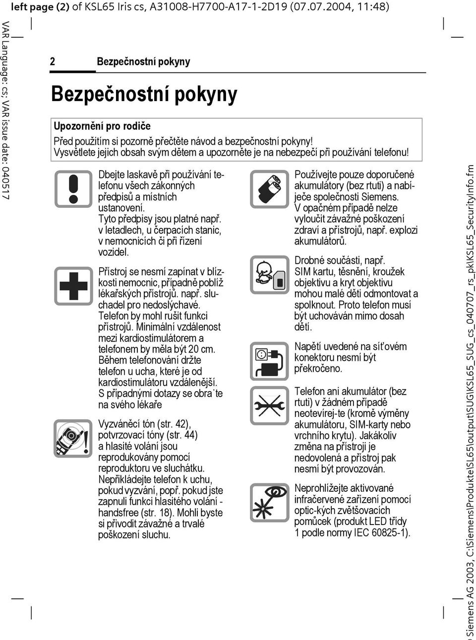 Tyto předpisy jsou platné např. v letadlech, u čerpacích stanic, v nemocnicích či při řízení vozidel. Přístroj se nesmí zapínat v blízkosti nemocnic, případně poblíž lékařských přístrojů. např. sluchadel pro nedoslýchavé.