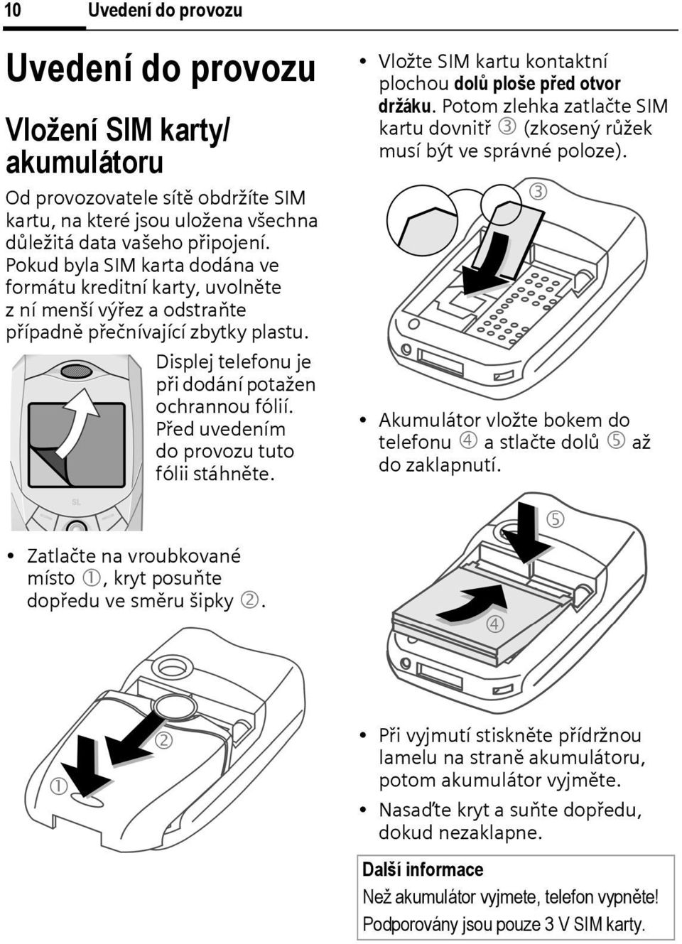 Před uvedením do provozu tuto fólii stáhněte. Vložte SIM kartu kontaktní plochou dolů ploše před otvor držáku. Potom zlehka zatlačte SIM kartu dovnitř 3 (zkosený růžek musí být ve správné poloze).