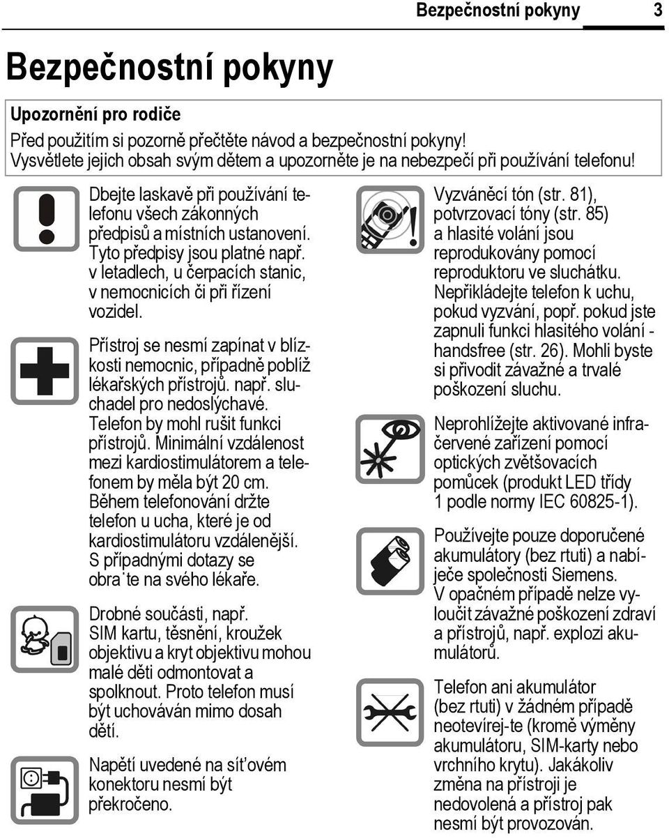 Tyto předpisy jsou platné např. v letadlech, u čerpacích stanic, v nemocnicích či při řízení vozidel. Přístroj se nesmí zapínat v blízkosti nemocnic, případně poblíž lékařských přístrojů. např. sluchadel pro nedoslýchavé.