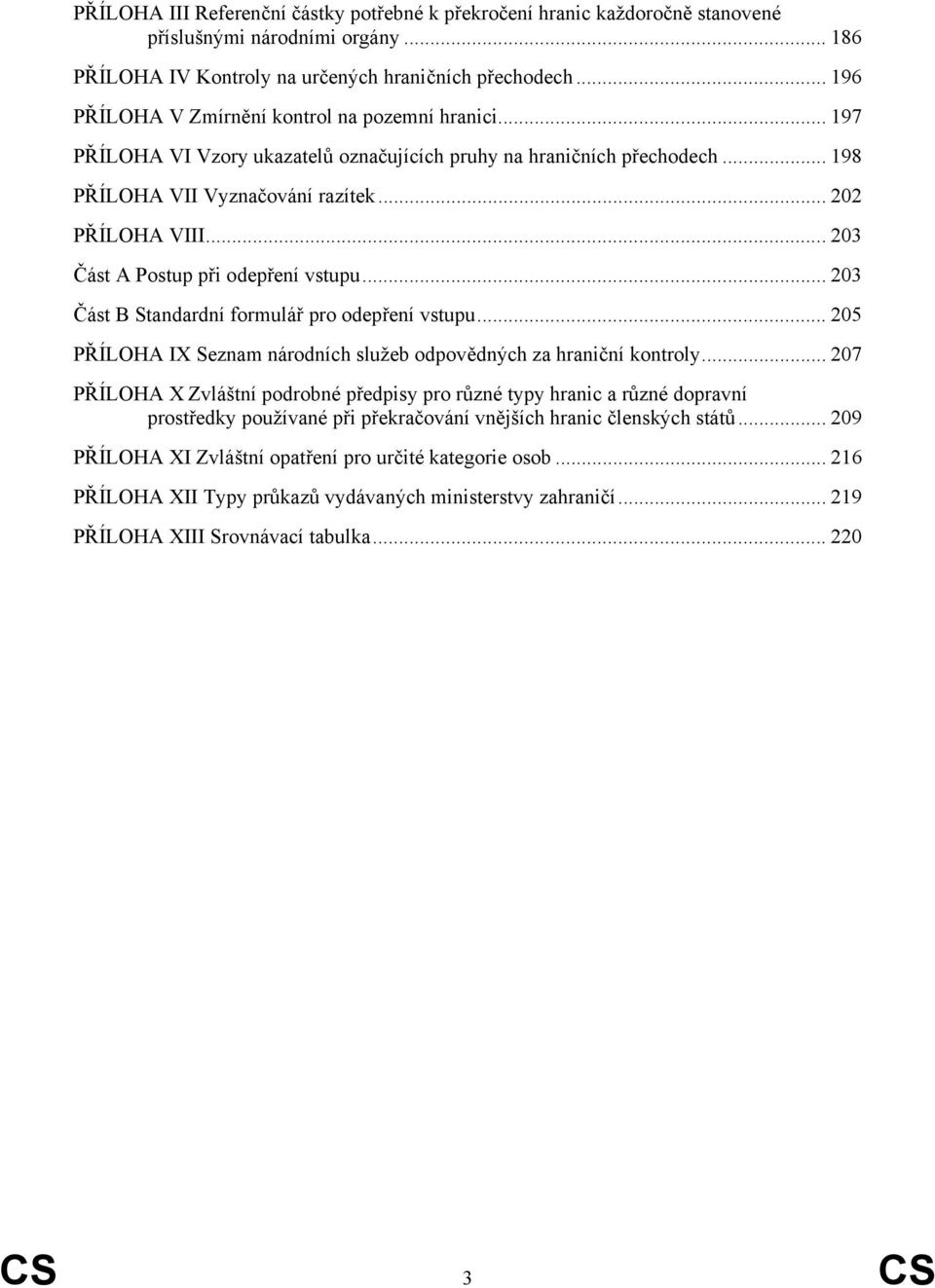 .. 203 Část A Postup při odepření vstupu... 203 Část B Standardní formulář pro odepření vstupu... 205 PŘÍLOHA IX Seznam národních služeb odpovědných za hraniční kontroly.