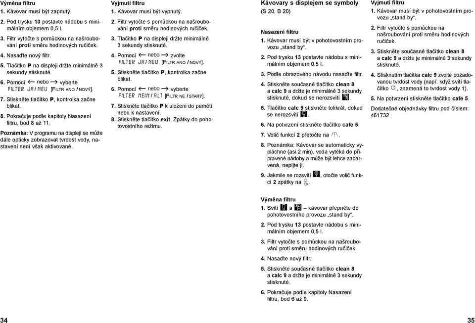 Pokračuje podle kapitoly Nasazení filtru, bod 8 až 11. Poznámka: V programu na displeji se může dále opticky zobrazovat tvrdost vody, nastavení není však aktivované. Vyjmutí filtru 1.