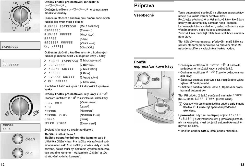 ručiček je možné zvolit v 6 stupních vždy 2 šálky: [2 MALÁ ESPRESA] [2 ESPRESA] [2 MALÉ KÁVY] [2 KÁVY] [2 VELKÉ KÁVY] [2 KÁVY XXL] K odběru 2 šálků má výtok 12 k dispozici 2 výtokové trysky.