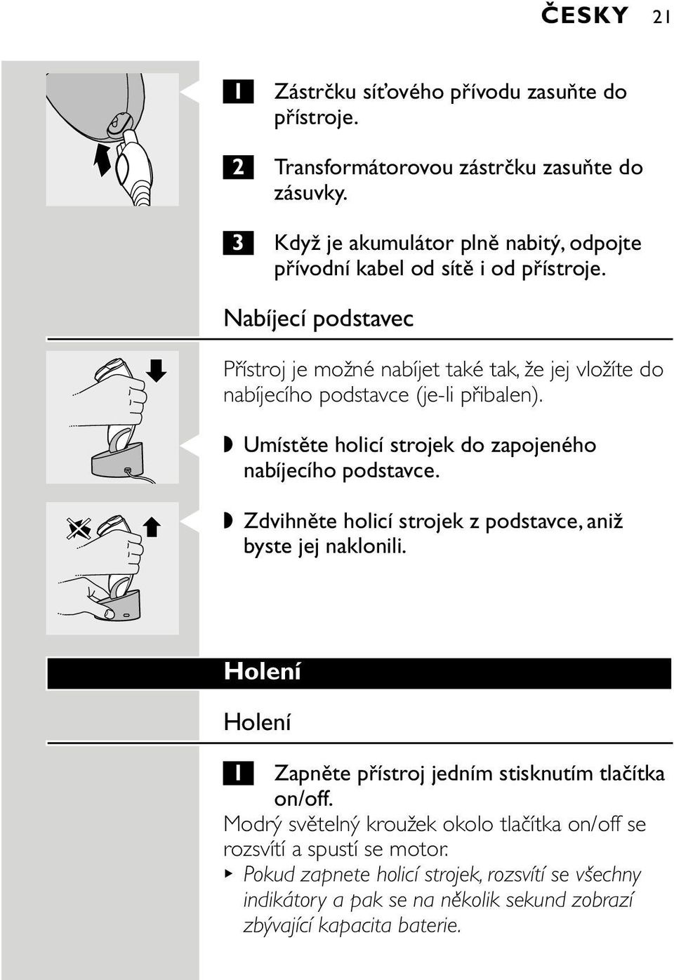 Nabíjecí podstavec Přístroj je možné nabíjet také tak, že jej vložíte do nabíjecího podstavce (je-li přibalen). C Umístěte holicí strojek do zapojeného nabíjecího podstavce.