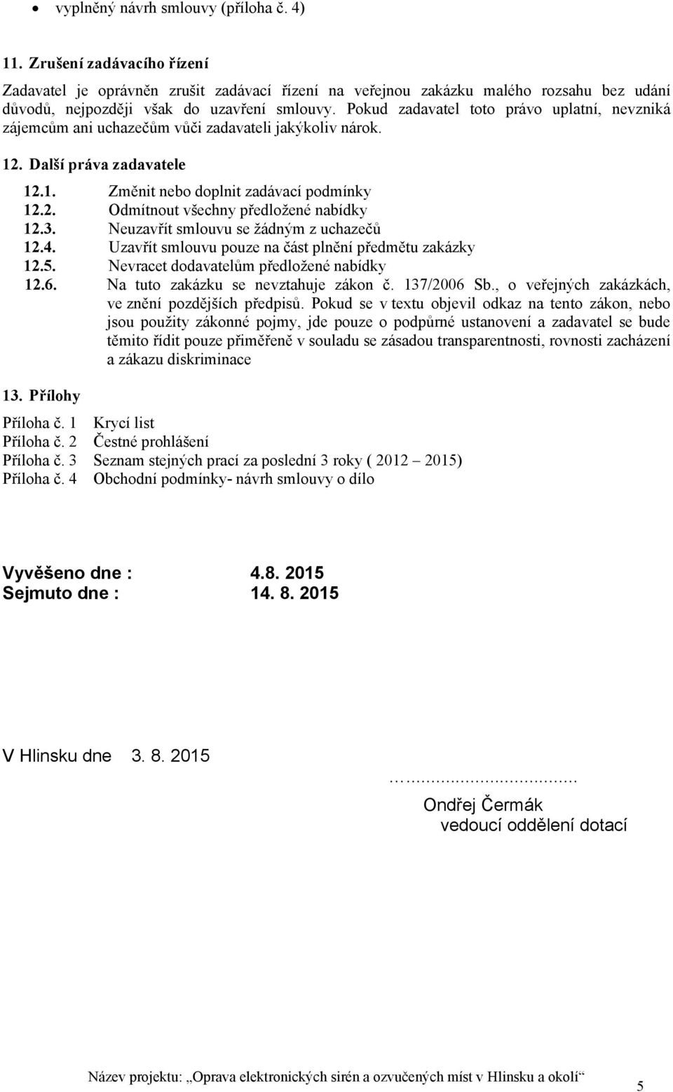 Pokud zadavatel toto právo uplatní, nevzniká zájemcům ani uchazečům vůči zadavateli jakýkoliv nárok. 12. Další práva zadavatele 12.1. Změnit nebo doplnit zadávací podmínky 12.2. Odmítnout všechny předložené nabídky 12.