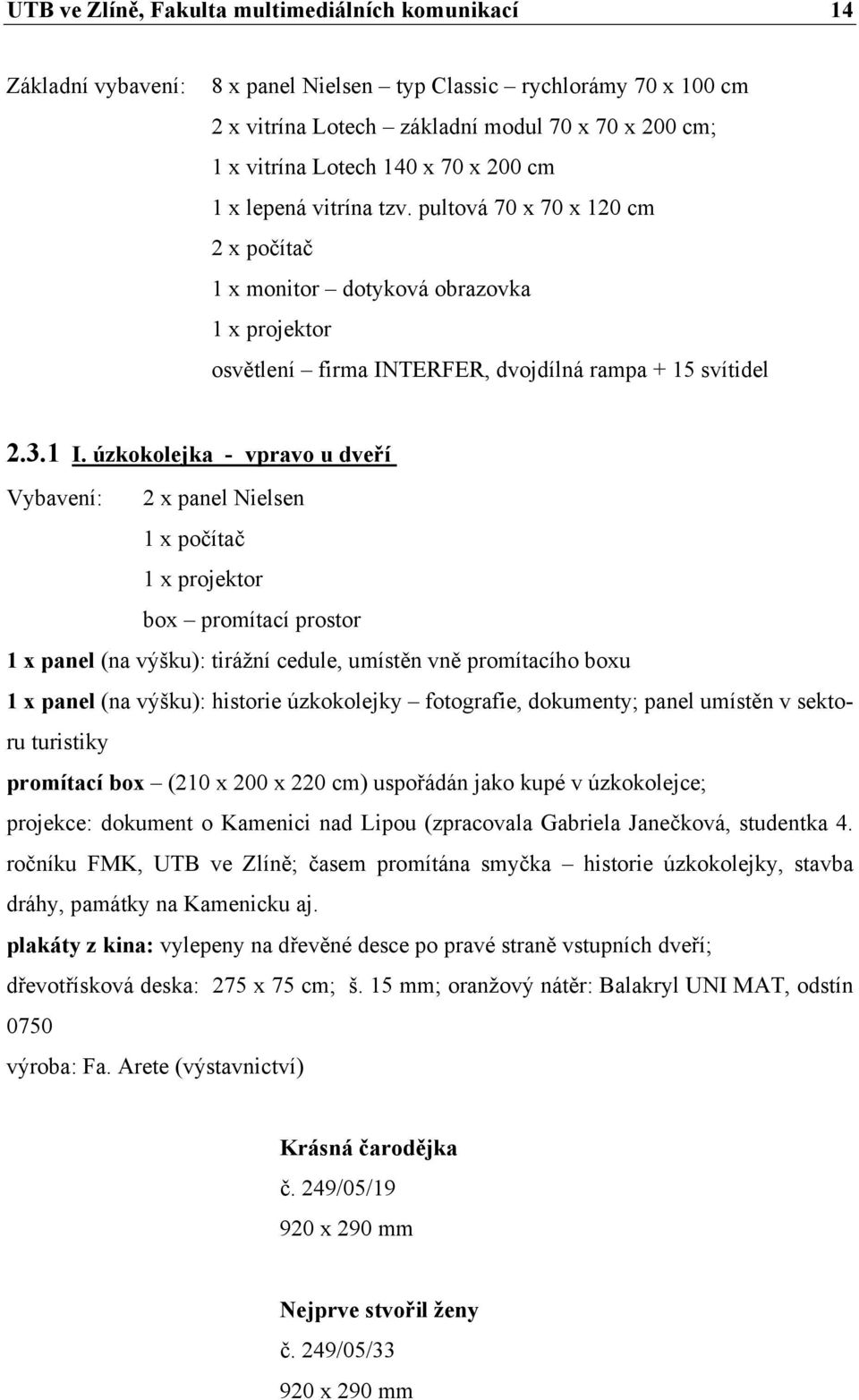 úzkokolejka - vpravo u dveří Vybavení: 2 x panel Nielsen 1 x počítač 1 x projektor box promítací prostor 1 x panel (na výšku): tirážní cedule, umístěn vně promítacího boxu 1 x panel (na výšku):