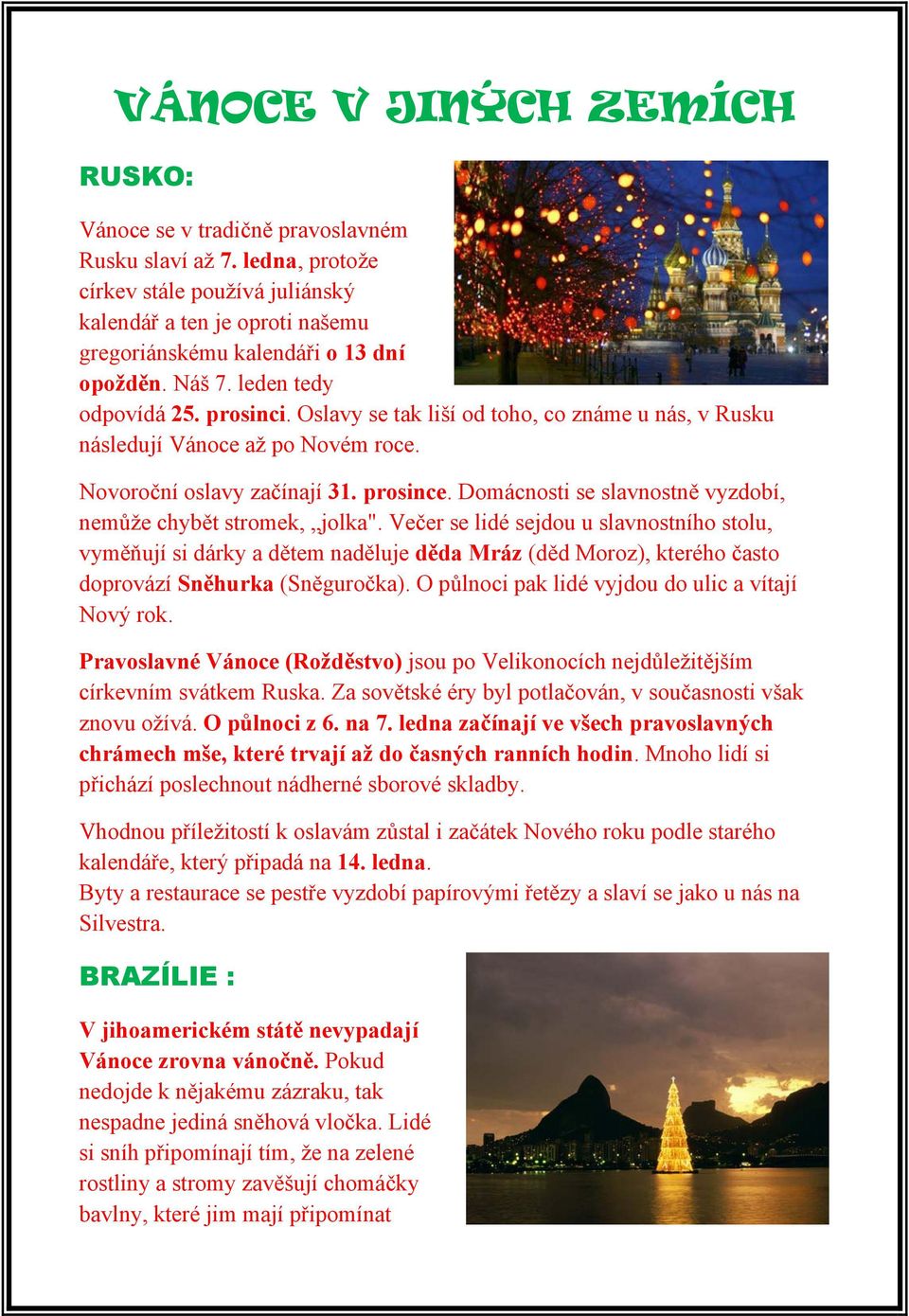 Oslavy se tak liší od toho, co známe u nás, v Rusku následují Vánoce až po Novém roce. Novoroční oslavy začínají 31. prosince. Domácnosti se slavnostně vyzdobí, nemůže chybět stromek, jolka".