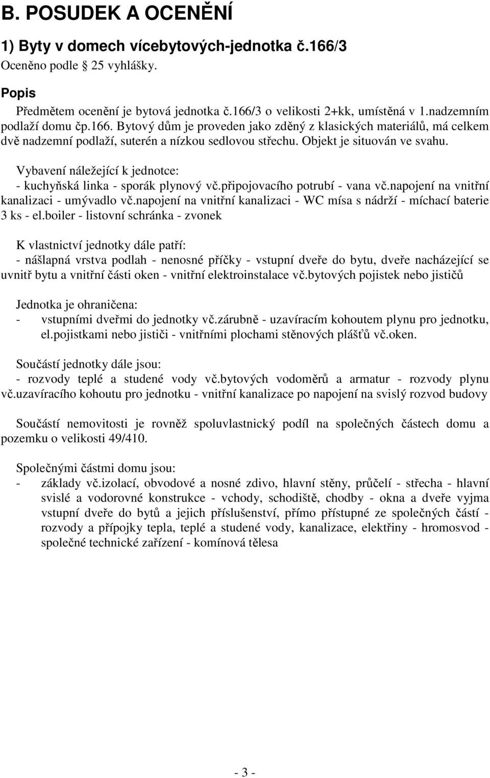 Vybavení náležející k jednotce: - kuchyňská linka - sporák plynový vč.připojovacího potrubí - vana vč.napojení na vnitřní kanalizaci - umývadlo vč.