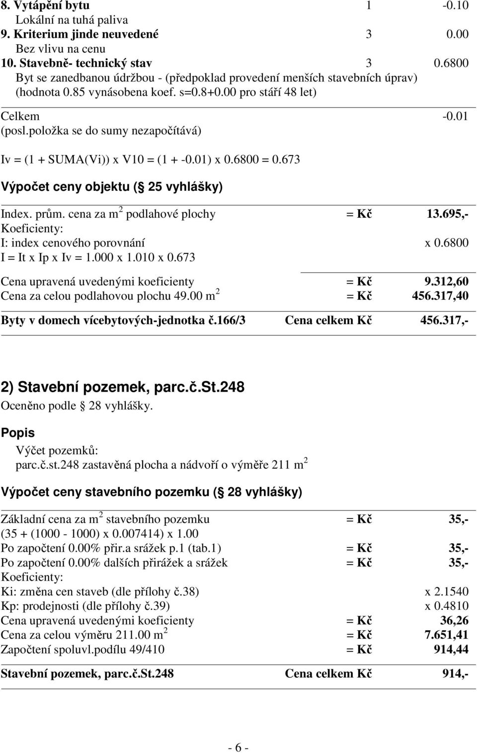 položka se do sumy nezapočítává) Iv = (1 + SUMA(Vi)) x V10 = (1 + -0.01) x 0.6800 = 0.673 Výpočet ceny objektu ( 25 vyhlášky) Index. prům. cena za m 2 podlahové plochy = Kč 13.