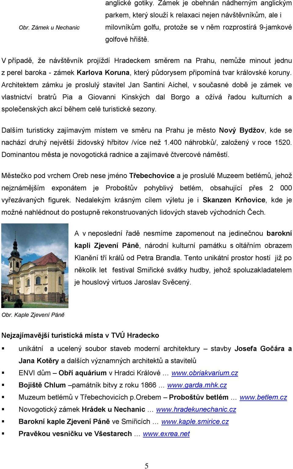 V případě, ţe návštěvník projíţdí Hradeckem směrem na Prahu, nemůţe minout jednu z perel baroka - zámek Karlova Koruna, který půdorysem připomíná tvar královské koruny.