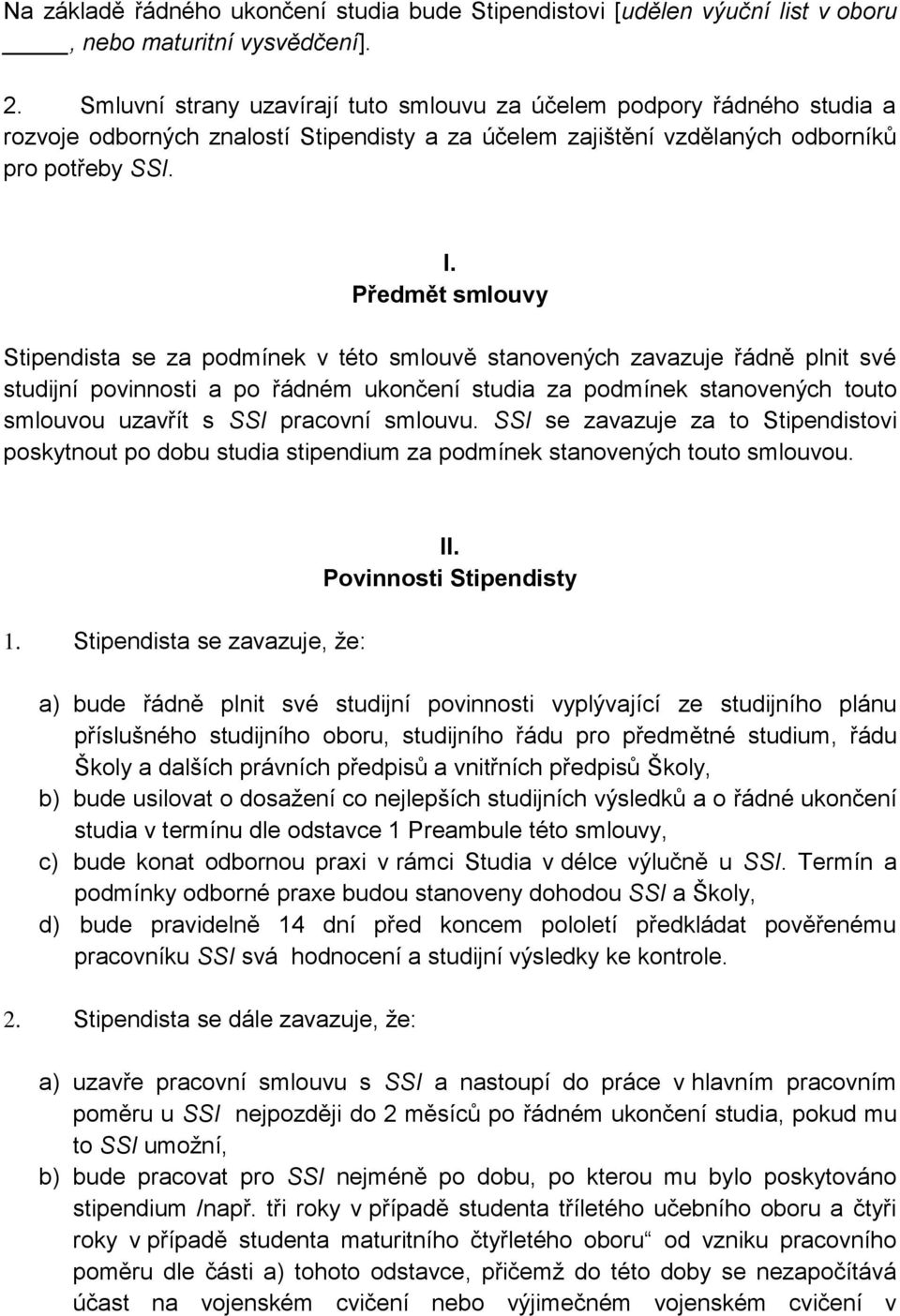 Předmět smlouvy Stipendista se za podmínek v této smlouvě stanovených zavazuje řádně plnit své studijní povinnosti a po řádném ukončení studia za podmínek stanovených touto smlouvou uzavřít s SSI