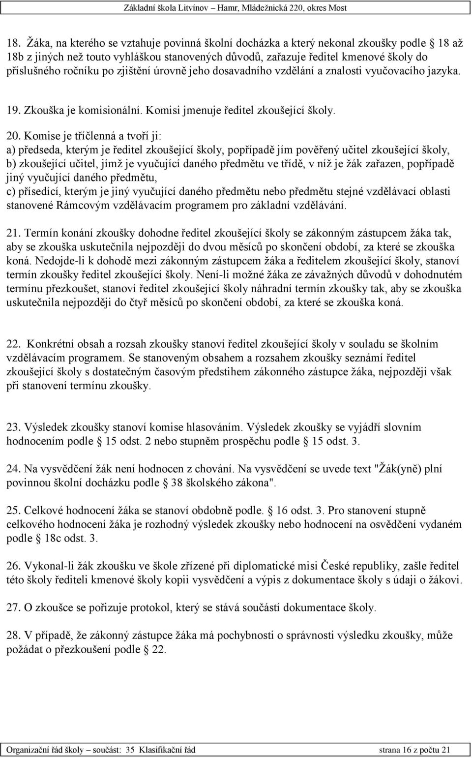 Komise je tříčlenná a tvoří ji: a) předseda, kterým je ředitel zkoušející školy, popřípadě jím pověřený učitel zkoušející školy, b) zkoušející učitel, jímž je vyučující daného předmětu ve třídě, v