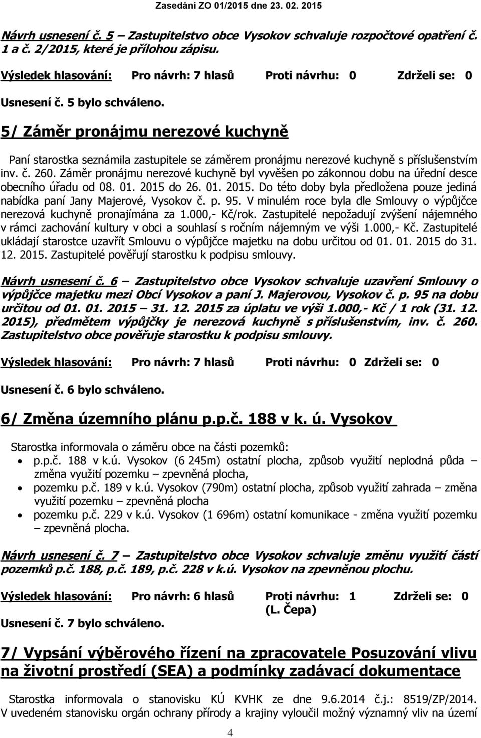 Záměr pronájmu nerezové kuchyně byl vyvěšen po zákonnou dobu na úřední desce obecního úřadu od 08. 01. 2015 do 26. 01. 2015. Do této doby byla předložena pouze jediná nabídka paní Jany Majerové, Vysokov č.