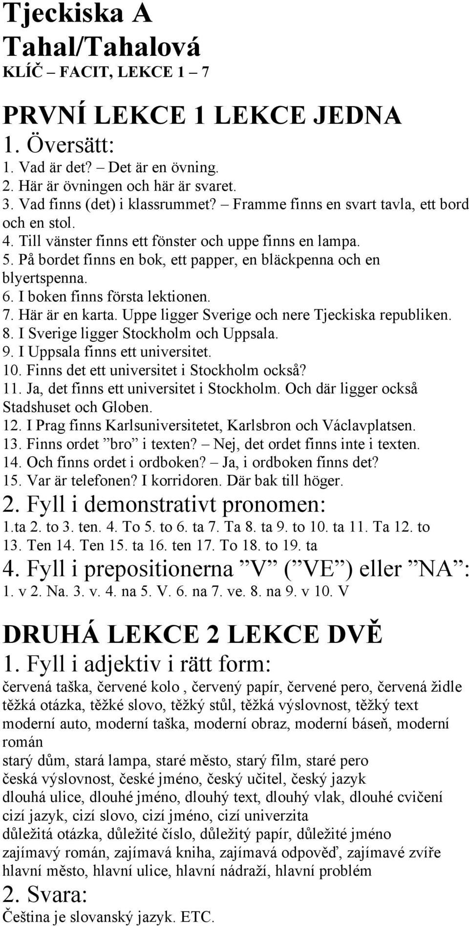 I boken finns första lektionen. 7. Här är en karta. Uppe ligger Sverige och nere Tjeckiska republiken. 8. I Sverige ligger Stockholm och Uppsala. 9. I Uppsala finns ett universitet. 10.