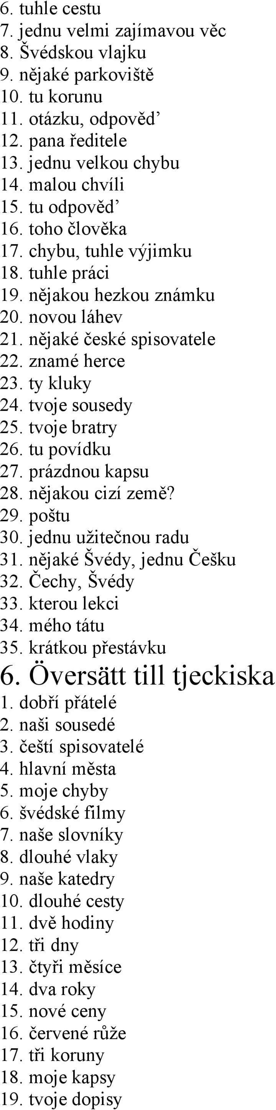 tu povídku 27. prázdnou kapsu 28. nějakou cizí země? 29. poštu 30. jednu užitečnou radu 31. nějaké Švédy, jednu Češku 32. Čechy, Švédy 33. kterou lekci 34. mého tátu 35. krátkou přestávku 6.