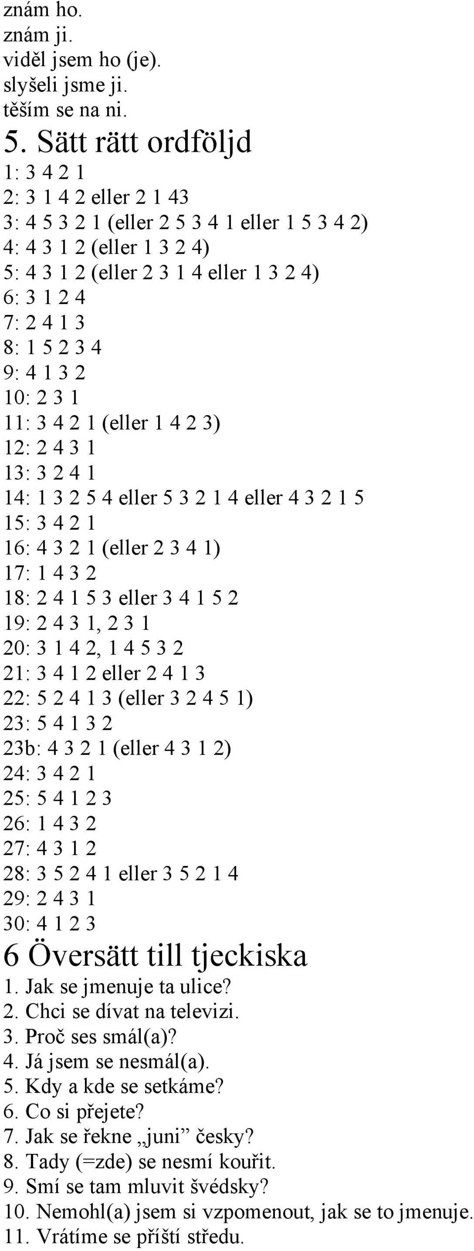 3 4 9: 4 1 3 2 10: 2 3 1 11: 3 4 2 1 (eller 1 4 2 3) 12: 2 4 3 1 13: 3 2 4 1 14: 1 3 2 5 4 eller 5 3 2 1 4 eller 4 3 2 1 5 15: 3 4 2 1 16: 4 3 2 1 (eller 2 3 4 1) 17: 1 4 3 2 18: 2 4 1 5 3 eller 3 4