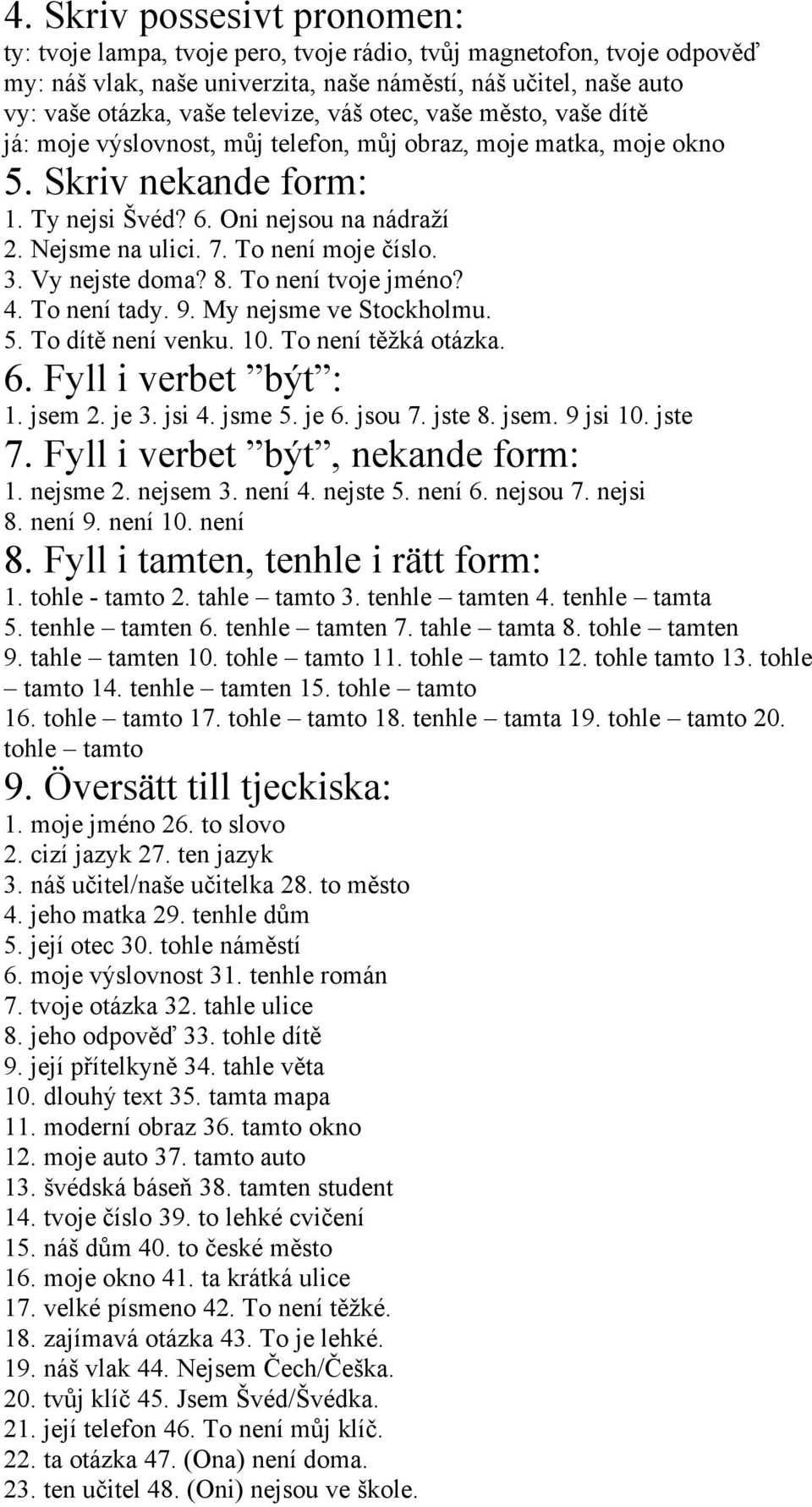 To není moje číslo. 3. Vy nejste doma? 8. To není tvoje jméno? 4. To není tady. 9. My nejsme ve Stockholmu. 5. To dítě není venku. 10. To není těžká otázka. 6. Fyll i verbet být : 1. jsem 2. je 3.