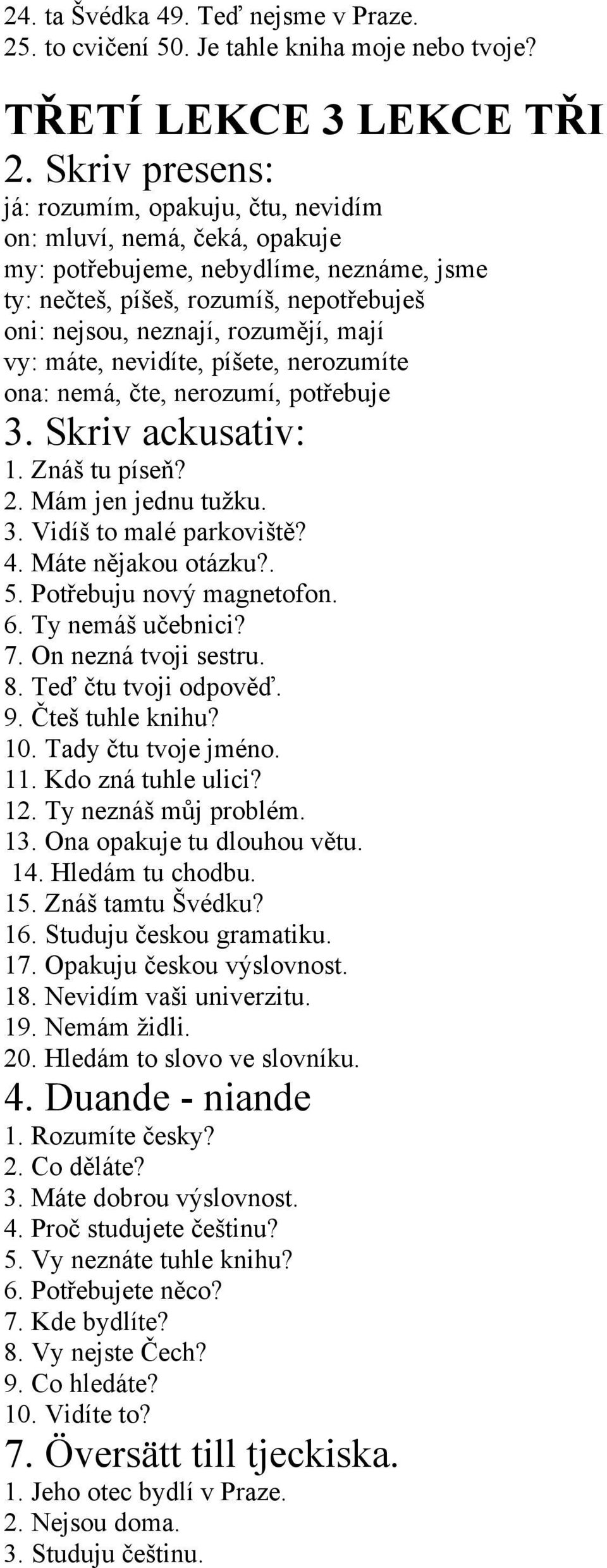 mají vy: máte, nevidíte, píšete, nerozumíte ona: nemá, čte, nerozumí, potřebuje 3. Skriv ackusativ: 1. Znáš tu píseň? 2. Mám jen jednu tužku. 3. Vidíš to malé parkoviště? 4. Máte nějakou otázku?. 5.