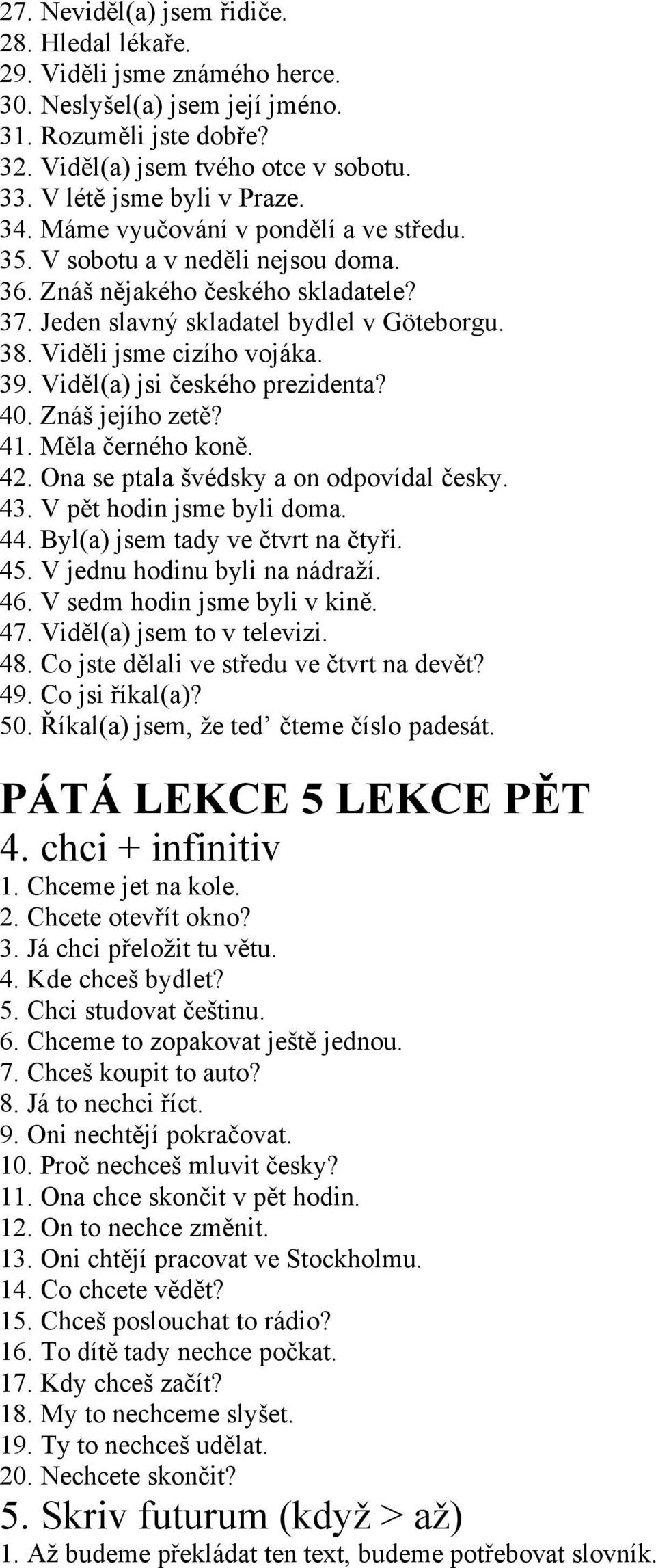 Viděli jsme cizího vojáka. 39. Viděl(a) jsi českého prezidenta? 40. Znáš jejího zetě? 41. Měla černého koně. 42. Ona se ptala švédsky a on odpovídal česky. 43. V pět hodin jsme byli doma. 44.