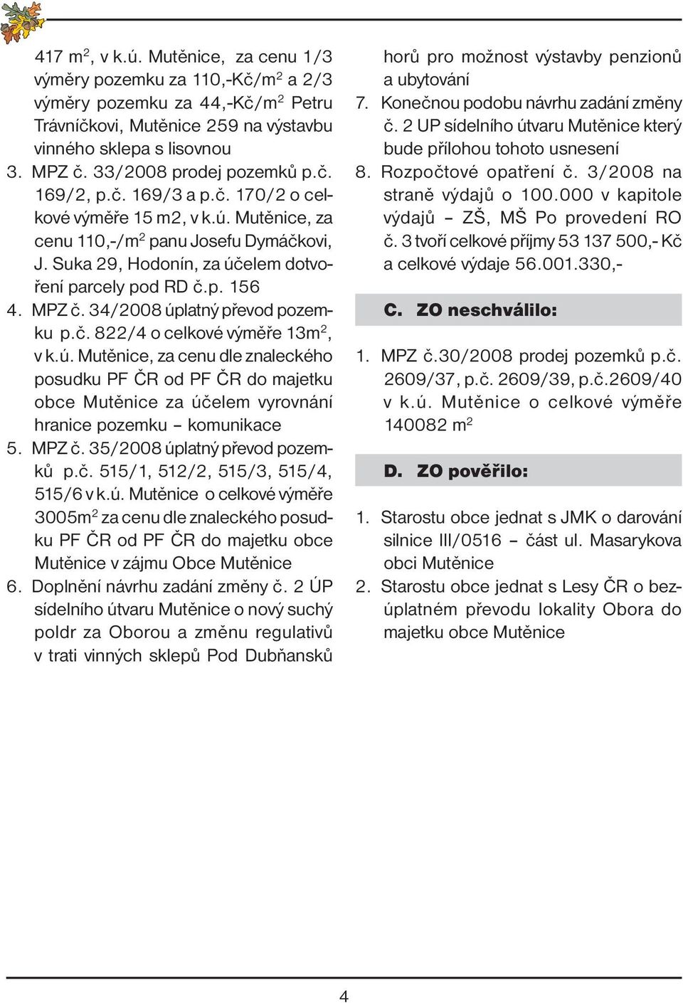 p. 156 4. MPZ č. 34/2008 úplatný převod pozemku p.č. 822/4 o celkové výměře 13m 2, v k.ú. Mutěnice, za cenu dle znaleckého posudku PF ČR od PF ČR do majetku obce Mutěnice za účelem vyrovnání hranice pozemku komunikace 5.