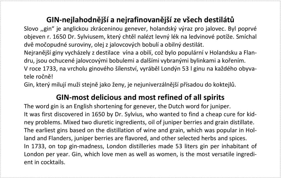 Nejranější giny vycházely z destilace vína a obilí, což bylo populární v Holandsku a Flandru, jsou ochucené jalovcovými bobulemi a dalšími vybranými bylinkami a kořením.