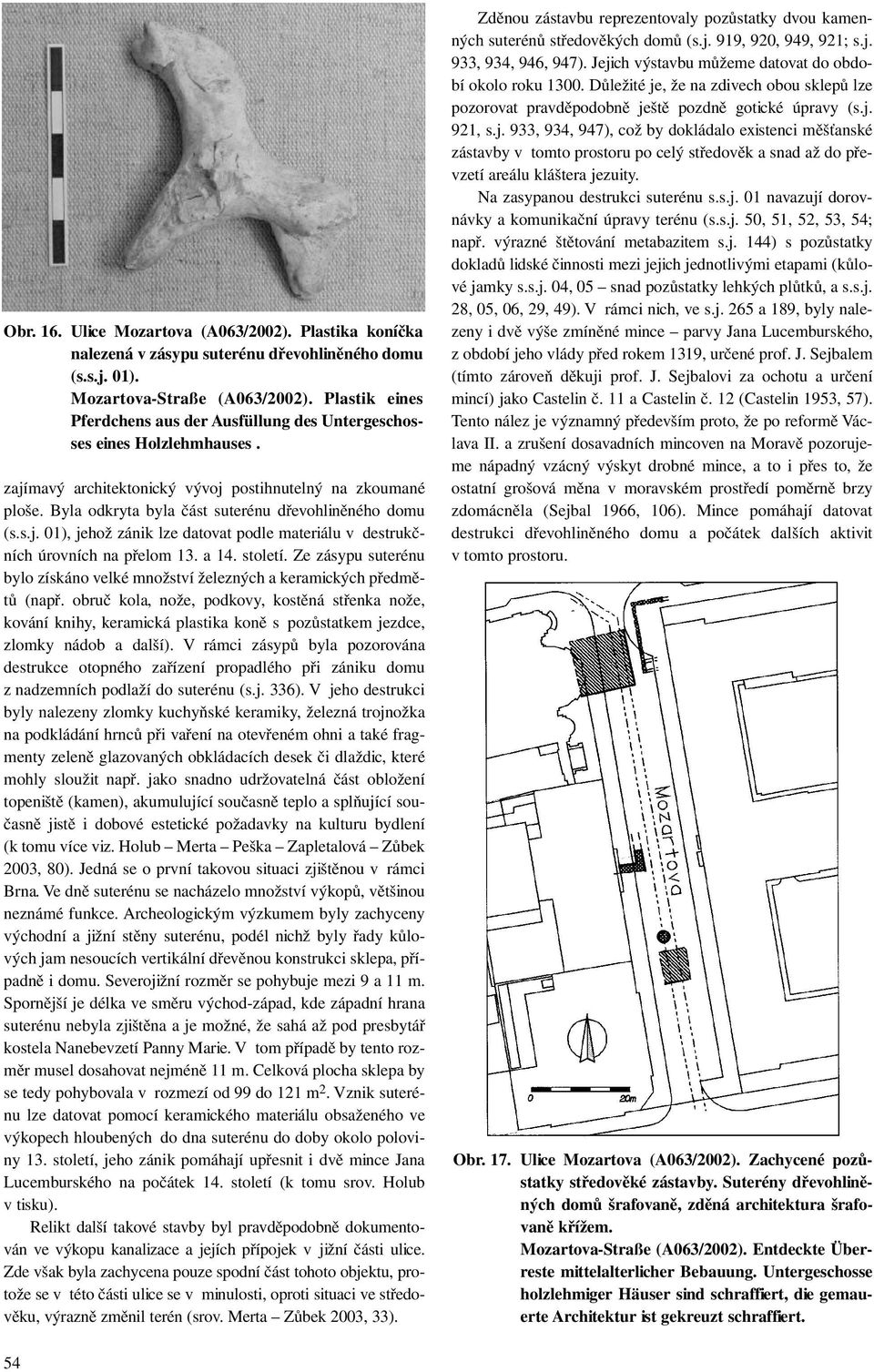 Byla odkryta byla část suterénu dřevohliněného domu (s.s.j. 01), jehož zánik lze datovat podle materiálu v destrukčních úrovních na přelom 13. a 14. století.