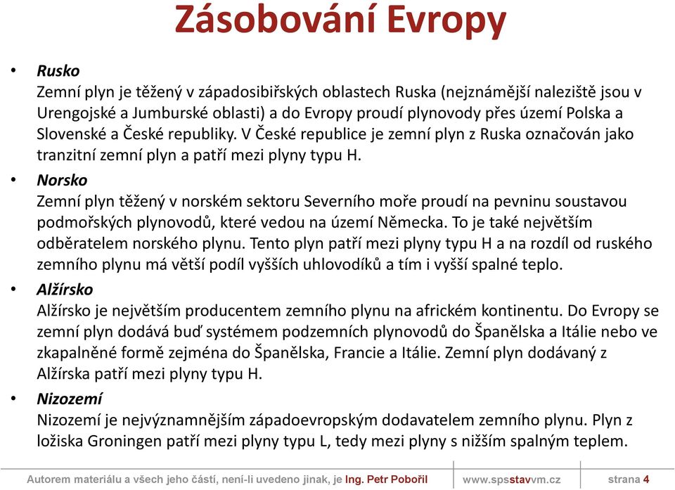 Norsko Zemní plyn těžený v norském sektoru Severního moře proudí na pevninu soustavou podmořských plynovodů, které vedou na území Německa. To je také největším odběratelem norského plynu.