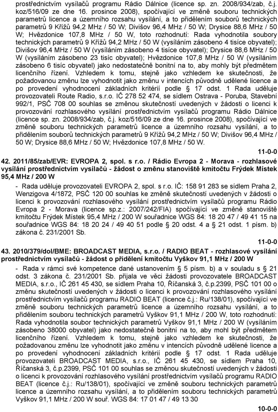 Drysice 88,6 MHz / 50 W; Hvězdonice 107,8 MHz / 50 W, toto rozhodnutí: Rada vyhodnotila soubory technických parametrů 9 Kříţů 94,2 MHz / 50 W (vysíláním zásobeno 4 tisíce obyvatel); Divišov 96,4 MHz