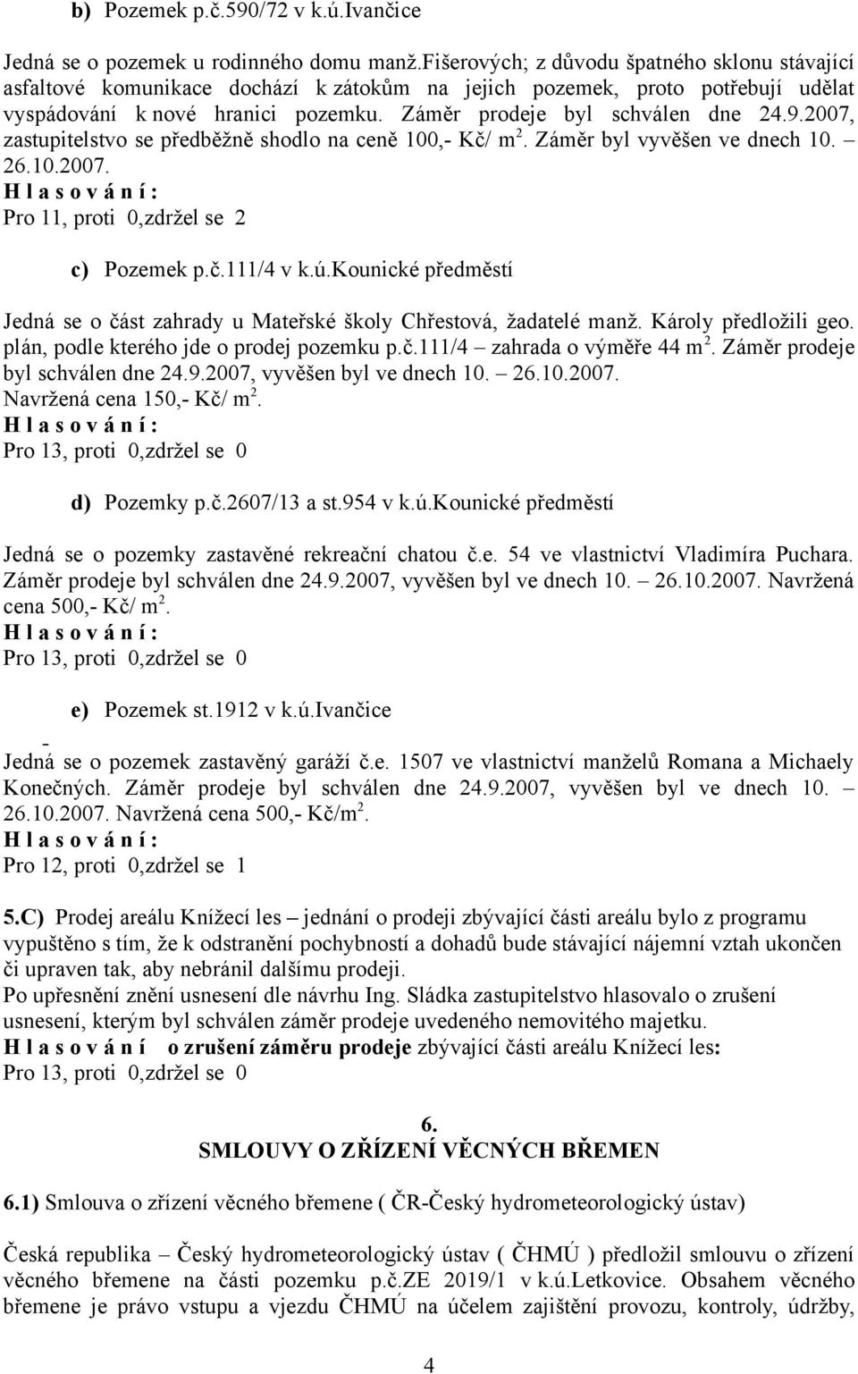 2007, zastupitelstvo se předběžně shodlo na ceně 100,- Kč/ m 2. Záměr byl vyvěšen ve dnech 10. 26.10.2007. Pro 11, proti 0,zdržel se 2 c) Pozemek p.č.111/4 v k.ú.