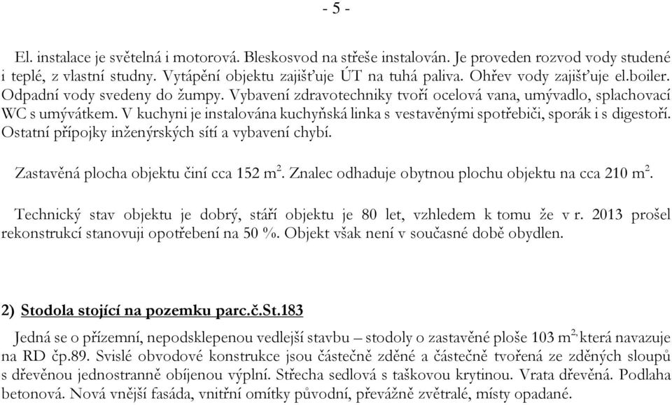 V kuchyni je instalována kuchyňská linka s vestavěnými spotřebiči, sporák i s digestoří. Ostatní přípojky inženýrských sítí a vybavení chybí. Zastavěná plocha objektu činí cca 152 m 2.