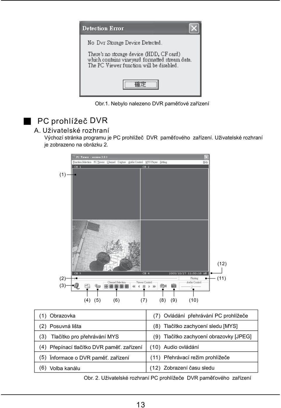 (1) (12) (2) (3) (11) (4) (5) (6) (7) (8) (9) (10) (1) (2) (3) (4) (5) (6) Obrazovka Posuvná lišta Tlačítko pro přehrávání MYS Přepínací tlačítko DVR paměť.