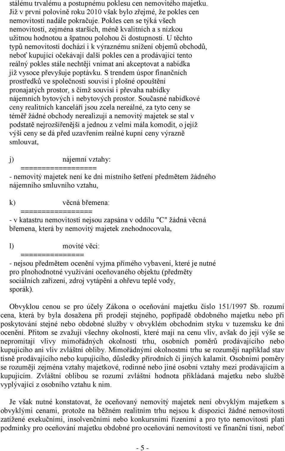 U těchto typů nemovitostí dochází i k výraznému snížení objemů obchodů, neboť kupující očekávají další pokles cen a prodávající tento reálný pokles stále nechtějí vnímat ani akceptovat a nabídka již