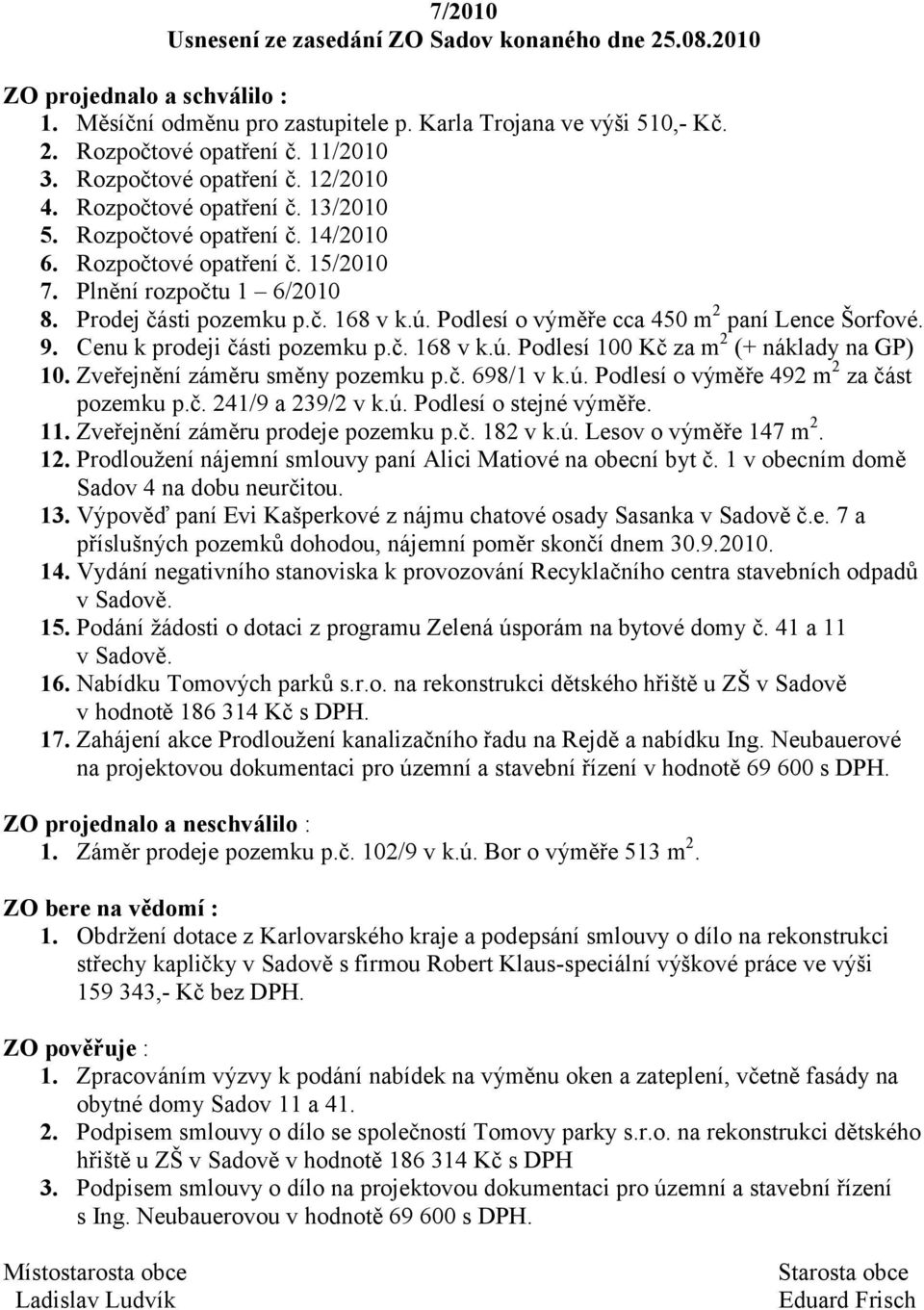 Podlesí o výměře cca 450 m 2 paní Lence Šorfové. 9. Cenu k prodeji části pozemku p.č. 168 v k.ú. Podlesí 100 Kč za m 2 (+ náklady na GP) 10. Zveřejnění záměru směny pozemku p.č. 698/1 v k.ú. Podlesí o výměře 492 m 2 za část pozemku p.