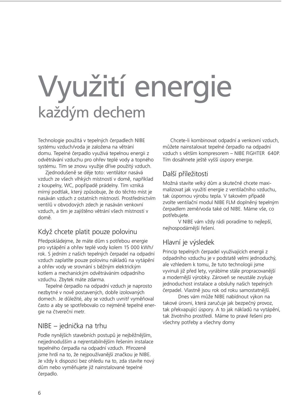 Zjednodušeně se děje toto: ventilátor nasává vzduch ze všech vlhkých místností v domě, například z koupelny, WC, popřípadě prádelny.