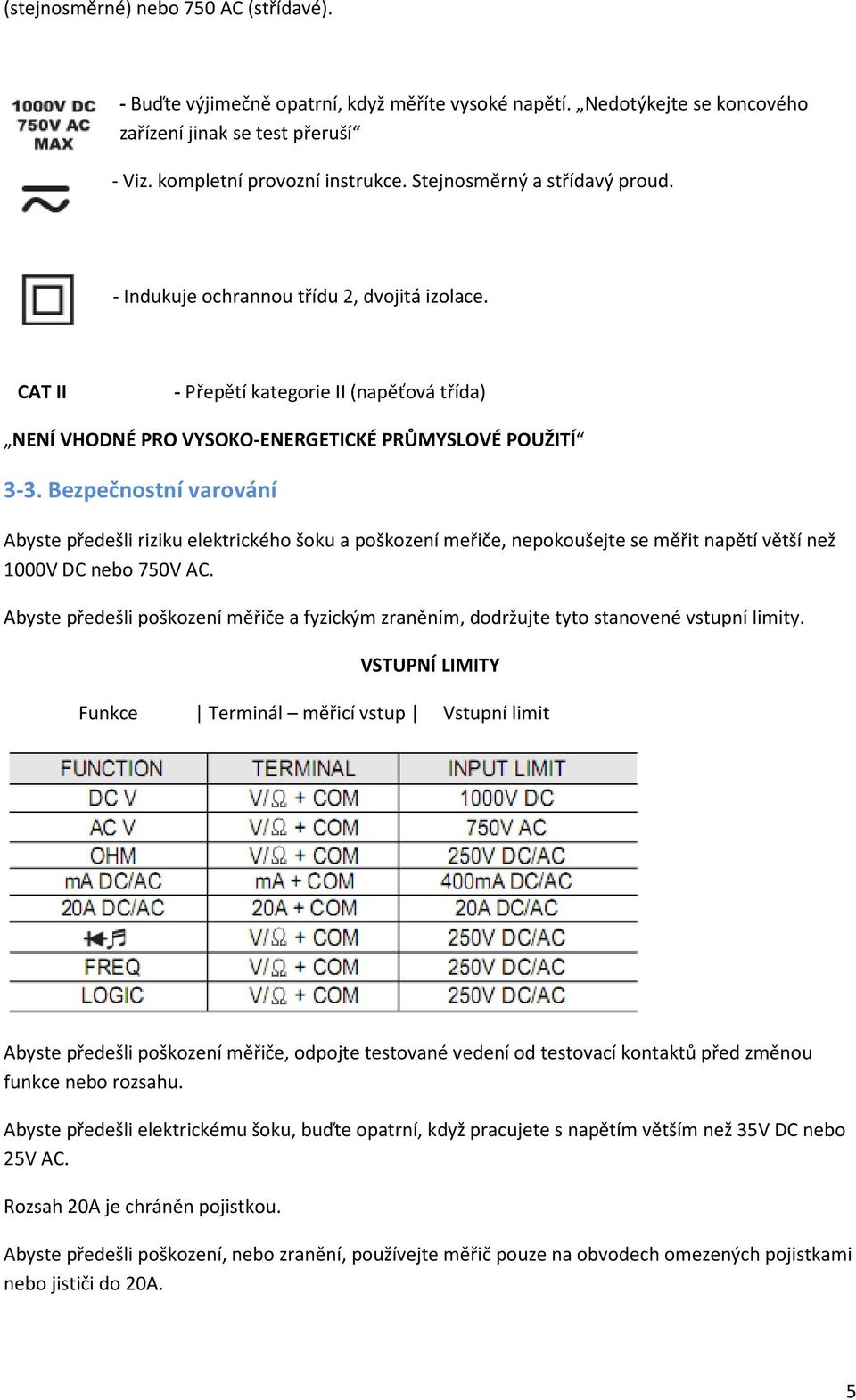 Bezpečnostní varování Abyste předešli riziku elektrického šoku a poškození meřiče, nepokoušejte se měřit napětí větší než 1000V DC nebo 750V AC.