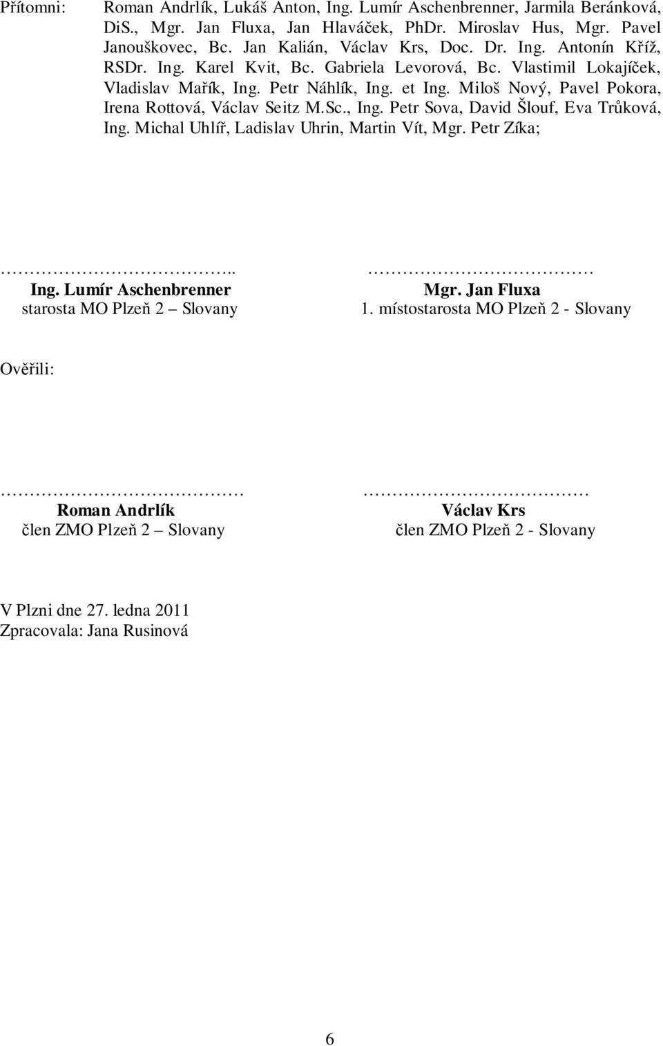 Miloš Nový, Pavel Pokora, Irena Rottová, Václav Seitz M.Sc., Ing. Petr Sova, David Šlouf, Eva Trůková, Ing. Michal Uhlíř, Ladislav Uhrin, Martin Vít, Mgr. Petr Zíka;.. Ing. Lumír Aschenbrenner starosta MO Plzeň 2 Slovany Mgr.