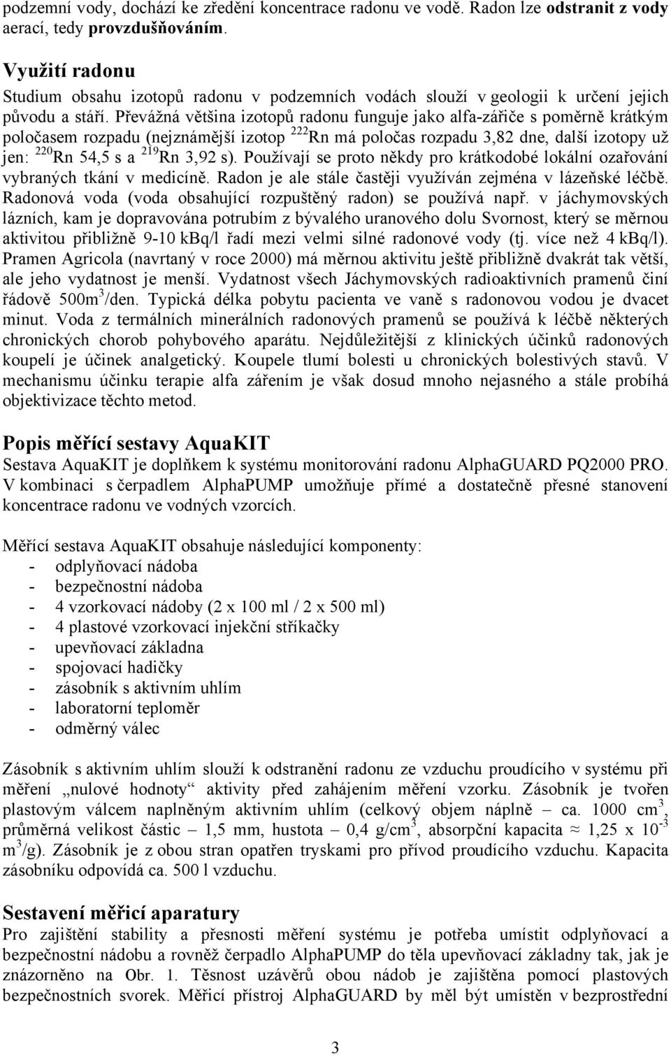 Převážná většina izotopů radonu funguje jako alfa-zářiče s poměrně krátkým poločasem rozpadu (nejznámější izotop 222 Rn má poločas rozpadu 3,82 dne, další izotopy už jen: 220 Rn 54,5 s a 219 Rn 3,92