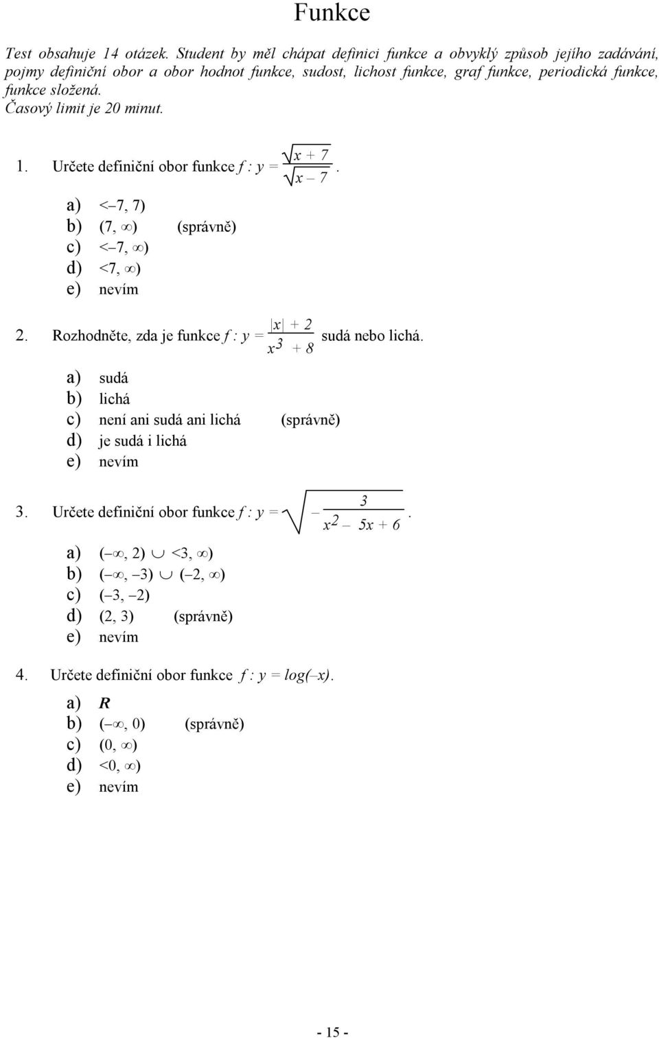 funkce složená. Časový limit je 20 minut. 1. Určete definiční obor funkce f : y = a) < 7, 7) b) (7, ) (správně) c) < 7, ) d) <7, ) x + 7 x 7. 2. Rozhodněte, zda je funkce f : y = x + 2 x 3 + 8 a) sudá b) lichá c) není ani sudá ani lichá (správně) d) je sudá i lichá 3.