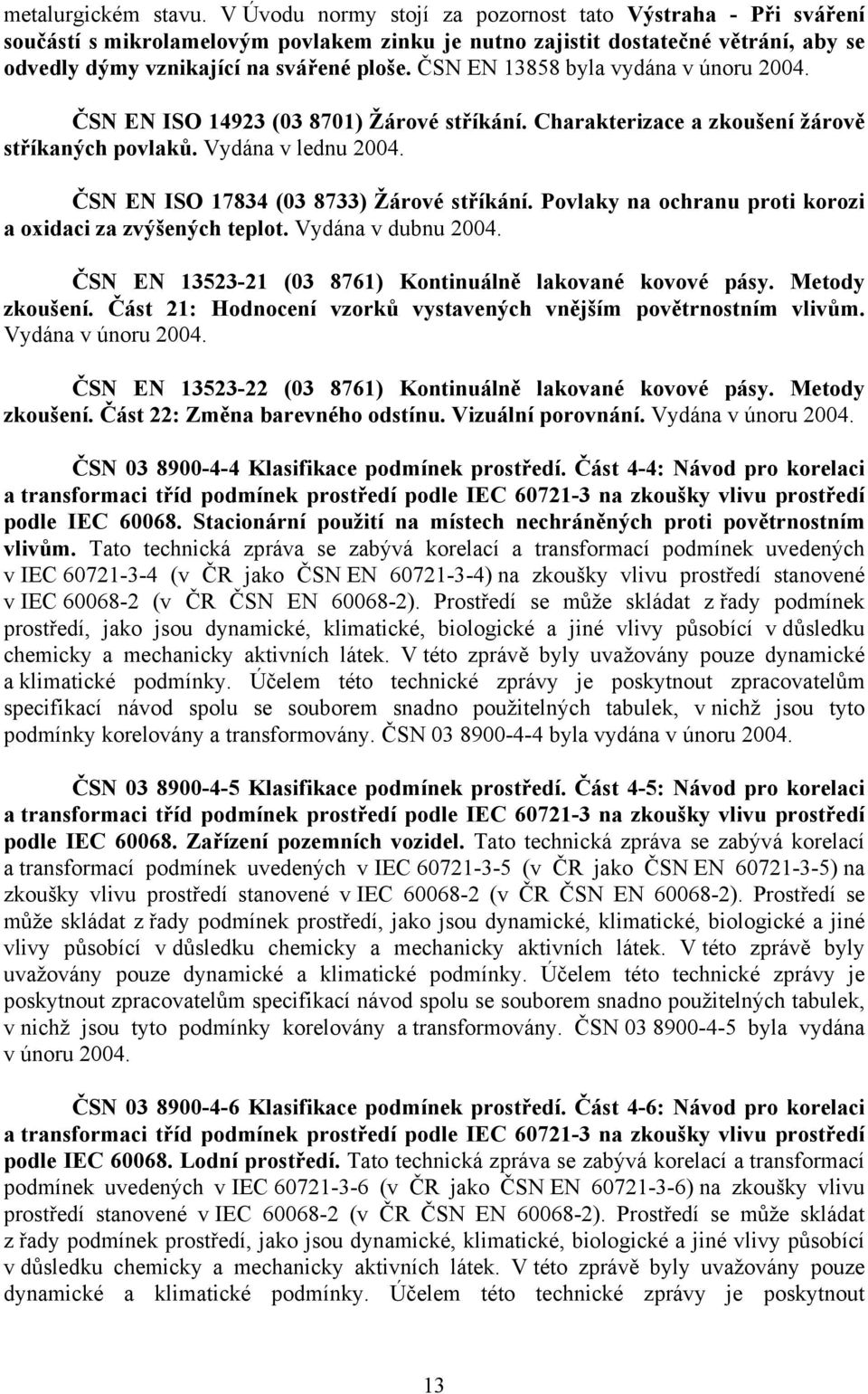 ČSN EN 13858 byla vydána v únoru 2004. ČSN EN ISO 14923 (03 8701) Žárové stříkání. Charakterizace a zkoušení žárově stříkaných povlaků. Vydána v lednu 2004. ČSN EN ISO 17834 (03 8733) Žárové stříkání.