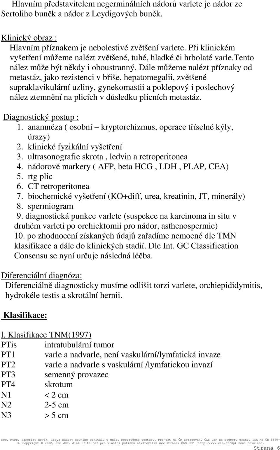 Dále můžeme nalézt příznaky od metastáz, jako rezistenci v břiše, hepatomegalii, zvětšené supraklavikulární uzliny, gynekomastii a poklepový i poslechový nález ztemnění na plicích v důsledku plicních