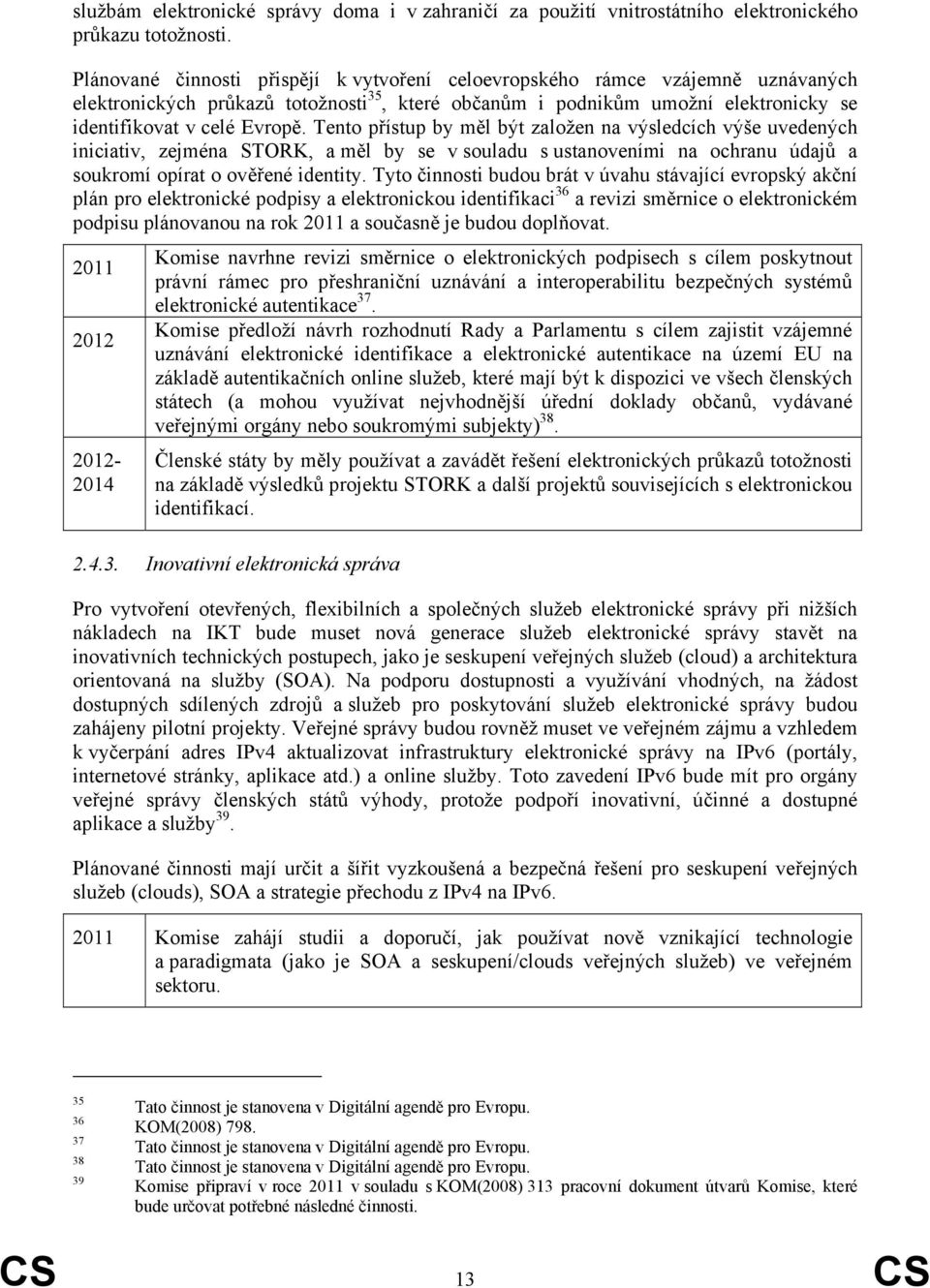 Tento přístup by měl být založen na výsledcích výše uvedených iniciativ, zejména STORK, a měl by se v souladu s ustanoveními na ochranu údajů a soukromí opírat o ověřené identity.