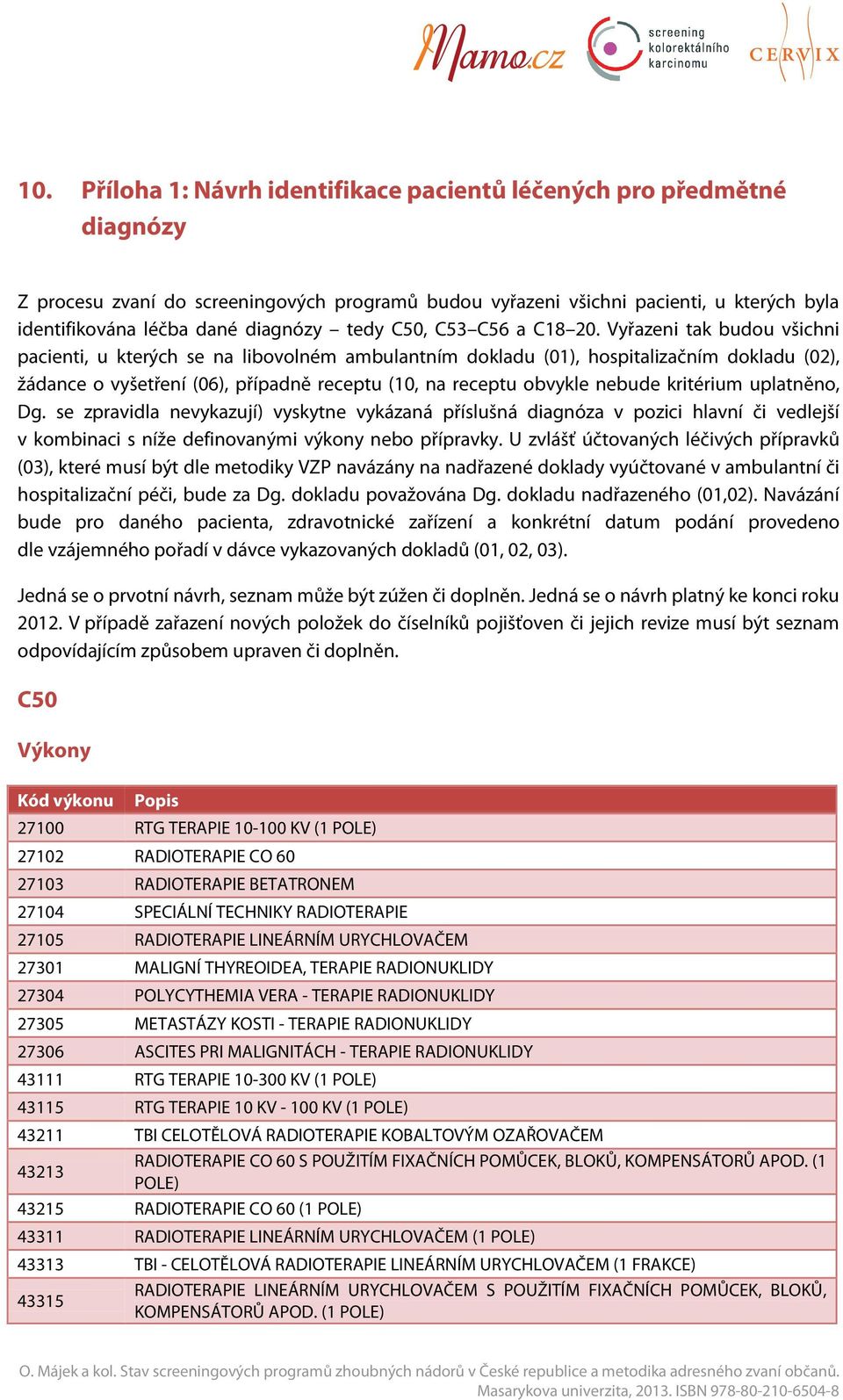 Vyřazeni tak budou všichni pacienti, u kterých se na libovolném ambulantním dokladu (01), hospitalizačním dokladu (02), žádance o vyšetření (06), případně receptu (10, na receptu obvykle nebude