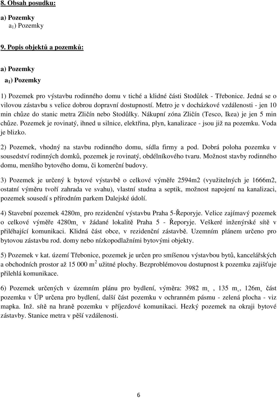 Nákupní zóna Zličín (Tesco, Ikea) je jen 5 min chůze. Pozemek je rovinatý, ihned u silnice, elektřina, plyn, kanalizace - jsou již na pozemku. Voda je blizko.