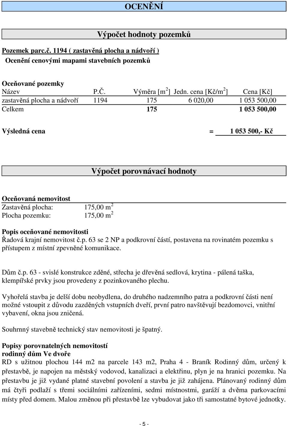 plocha: 175,00 m 2 Plocha pozemku: 175,00 m 2 Popis oceňované nemovitosti Řadová krajní nemovitost č.p. 63 se 2 NP a podkrovní částí, postavena na rovinatém pozemku s přístupem z místní zpevněné komunikace.