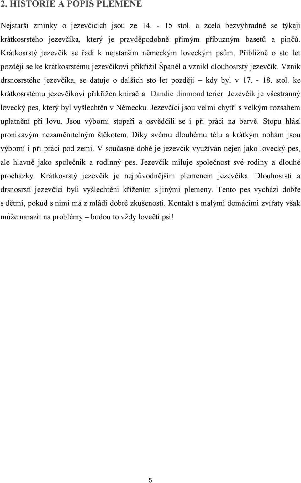 Vznik drsnosrstého jezevčíka, se datuje o dalších sto let později kdy byl v 17. - 18. stol. ke krátkosrstému jezevčíkovi přikřížen knírač a Dandie dinmond teriér.