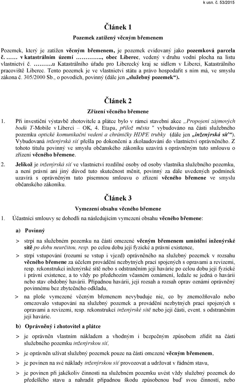 Tento pozemek je ve vlastnictví státu a právo hospodařit s ním má, ve smyslu zákona č. 305/2000 Sb., o povodích, povinný (dále jen služebný pozemek ). Článek 2 Zřízení věcného břemene 1.